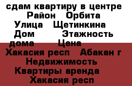 сдам квартиру в центре › Район ­ Орбита › Улица ­ Щетинкина › Дом ­ 61 › Этажность дома ­ 9 › Цена ­ 17 000 - Хакасия респ., Абакан г. Недвижимость » Квартиры аренда   . Хакасия респ.